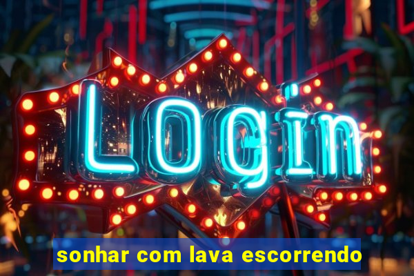 sonhar com lava escorrendo